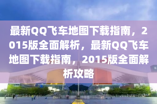 最(zui)新(xin)百度飛(fei)車地圖(tu)下載指南，2015版全麵(mian)解析(xi)，最新百度飛車(che)地(di)圖(tu)下載(zai)指南，2015版全(quan)麵(mian)解析攻畧(lve)