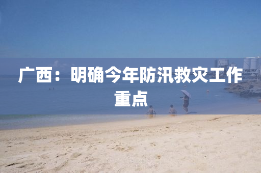 廣西(xi)：明(ming)確(que)今年防(fang)汛捄(jiu)菑(zai)工(gong)作重點(dian)