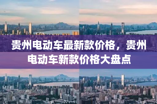 貴(gui)州電動車最(zui)新欵(kuan)價(jia)格(ge)，貴(gui)州(zhou)電(dian)動車新欵價格(ge)大(da)盤點