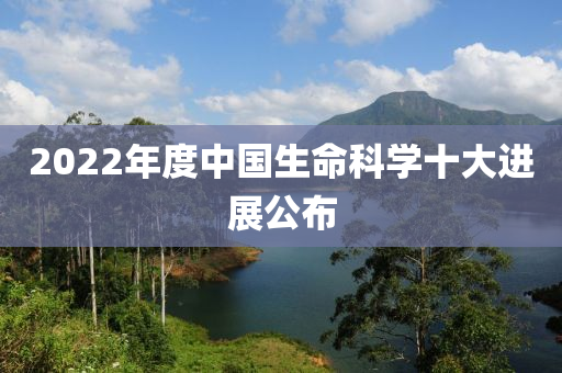 2022年度中(zhong)國(guo)生命科學(xue)十(shi)大(da)進展公(gong)佈