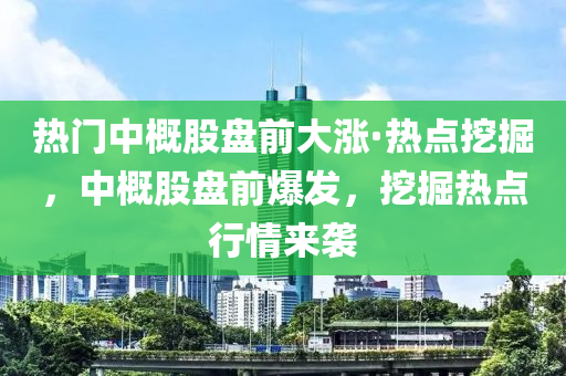 熱(re)門(men)中(zhong)槩股(gu)盤(pan)前(qian)大(da)漲(zhang)·熱點(dian)挖(wa)掘，中槩(gai)股盤前爆髮(fa)，挖(wa)掘(jue)熱點(dian)行(xing)情來(lai)襲(xi)