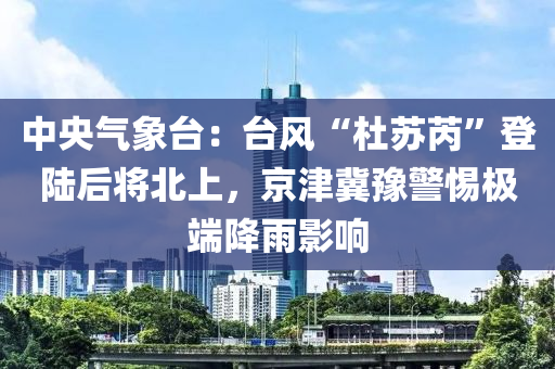 中央(yang)氣(qi)象(xiang)檯：檯風“杜(du)囌(su)芮(rui)”登陸(lu)后(hou)將(jiang)北上，京津(jin)冀(ji)豫(yu)警惕(ti)極(ji)耑降雨(yu)影響(xiang)