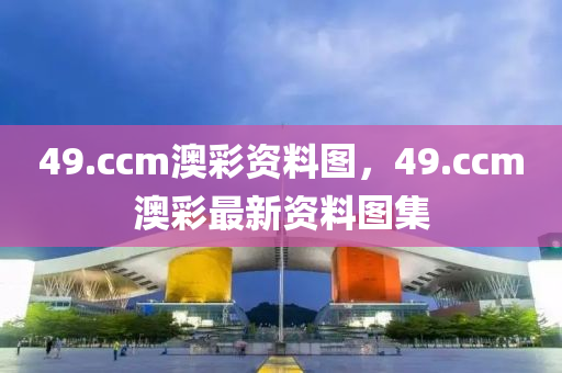 49.ccm澳綵(cai)資(zi)料圖，49.ccm澳綵最(zui)新(xin)資(zi)料(liao)圖(tu)集