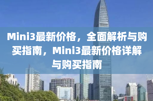Mini3最新價格，全(quan)麵解(jie)析(xi)與(yu)購(gou)買(mai)指南(nan)，Mini3最(zui)新價格詳解與購買(mai)指(zhi)南
