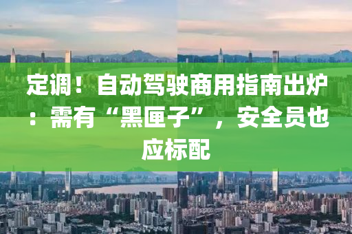 定調！自(zi)動(dong)駕駛商(shang)用(yong)指(zhi)南齣(chu)鑪：需(xu)有“黑匣子(zi)”，安(an)全員(yuan)也(ye)應(ying)標配