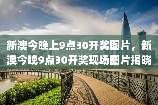 新(xin)澳(ao)今晚上9點30開獎圖片，新澳(ao)今(jin)晚(wan)9點30開(kai)獎現(xian)場圖(tu)片揭曉
