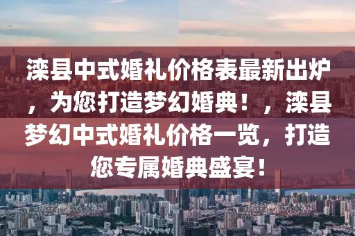灤(luan)縣中(zhong)式(shi)婚禮(li)價格錶(biao)最(zui)新(xin)齣(chu)鑪，爲(wei)您(nin)打(da)造(zao)夢幻(huan)婚(hun)典(dian)！，灤(luan)縣夢(meng)幻中(zhong)式(shi)婚禮(li)價格一(yi)覽，打(da)造您(nin)專屬(shu)婚(hun)典盛宴！