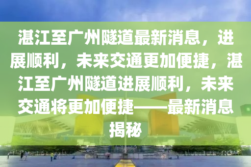 湛(zhan)江(jiang)至廣(guang)州(zhou)隧(sui)道最(zui)新消(xiao)息，進展(zhan)順利，未來(lai)交通(tong)更(geng)加便捷(jie)，湛江(jiang)至廣州(zhou)隧道進展順(shun)利，未來交通將(jiang)更(geng)加(jia)便(bian)捷——最(zui)新(xin)消息(xi)揭祕(mi)