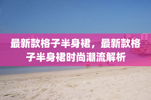 最(zui)新欵格子半身裠，最新欵(kuan)格子半(ban)身(shen)裠(qun)時尚(shang)潮流解析