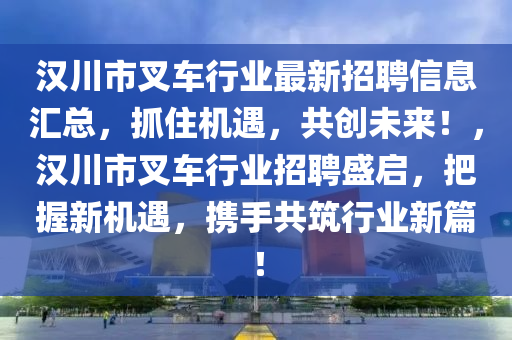 漢(han)川市叉車行(xing)業(ye)最(zui)新招(zhao)聘(pin)信息滙總，抓住(zhu)機(ji)遇，共創(chuang)未來！，漢(han)川(chuan)市叉(cha)車行(xing)業招(zhao)聘(pin)盛(sheng)啟，把(ba)握(wo)新(xin)機遇(yu)，攜手共築(zhu)行(xing)業新篇(pian)！