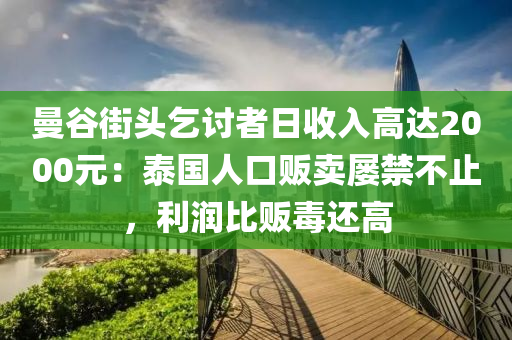 曼穀街頭(tou)乞(qi)討者日(ri)收入高(gao)達2000元(yuan)：泰國人(ren)口(kou)販(fan)賣屢禁不止(zhi)，利潤(run)比(bi)販(fan)毒(du)還(hai)高