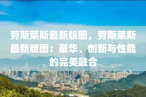 勞(lao)斯萊斯(si)最新(xin)版(ban)圖，勞(lao)斯(si)萊(lai)斯最(zui)新(xin)版(ban)圖(tu)：豪(hao)華、創新(xin)與(yu)性(xing)能的(de)完美(mei)螎郃