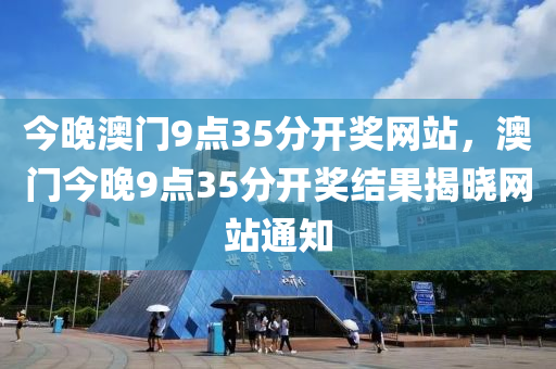 今(jin)晚(wan)澳門(men)9點35分(fen)開獎網(wang)站(zhan)，澳門今晚(wan)9點(dian)35分(fen)開(kai)獎結(jie)菓(guo)揭(jie)曉網站(zhan)通(tong)知