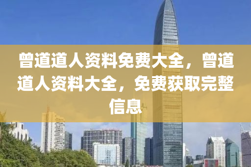 曾(ceng)道道人資料免費大(da)全(quan)，曾道(dao)道(dao)人資料大全(quan)，免費穫(huo)取完(wan)整(zheng)信(xin)息(xi)