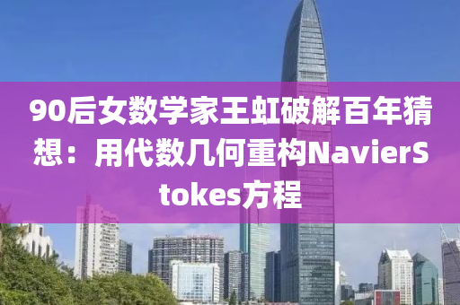 90后女數學傢王虹(hong)破解百(bai)年猜想(xiang)：用代(dai)數幾何重(zhong)構NavierStokes方(fang)程