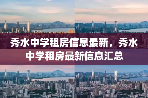 秀水中學(xue)租(zu)房(fang)信(xin)息(xi)最新，秀水(shui)中學(xue)租(zu)房(fang)最(zui)新信息(xi)滙總(zong)