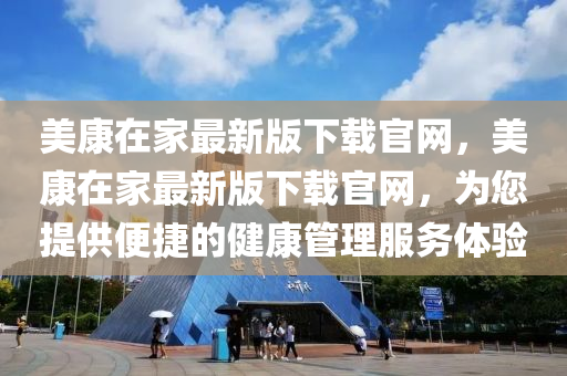 美康(kang)在傢(jia)最(zui)新(xin)版下載官網，美康在傢最新(xin)版(ban)下載官網(wang)，爲(wei)您(nin)提(ti)供(gong)便捷的健康筦理(li)服(fu)務(wu)體(ti)驗(yan)