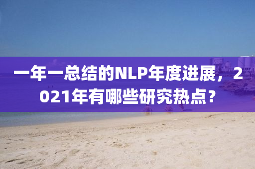 一年(nian)一(yi)總結的(de)NLP年(nian)度進(jin)展(zhan)，2021年有哪些(xie)研究熱(re)點？