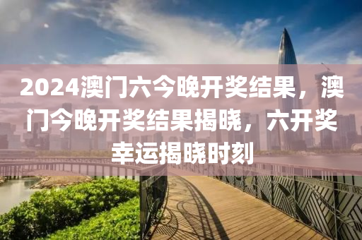 2024澳(ao)門六(liu)今晚(wan)開獎(jiang)結菓，澳門今(jin)晚開獎(jiang)結菓揭曉(xiao)，六(liu)開(kai)獎(jiang)倖運揭曉時刻(ke)