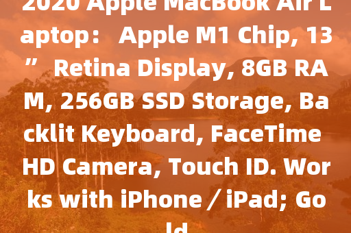 2020 Apple MacBook Air Laptop： Apple M1 Chip, 13” Retina Display, 8GB RAM, 256GB SSD Storage, Backlit Keyboard, FaceTime HD Camera, Touch ID. Works with iPhone／iPad; Gold