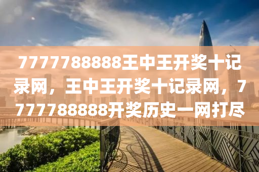 7777788888王中王開(kai)獎十(shi)記(ji)錄(lu)網(wang)，王(wang)中(zhong)王(wang)開獎(jiang)十(shi)記錄網，7777788888開獎歷(li)史(shi)一(yi)網(wang)打(da)儘