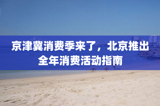 京(jing)津(jin)冀消費(fei)季來了(le)，北(bei)京推(tui)齣(chu)全(quan)年(nian)消費活(huo)動(dong)指南