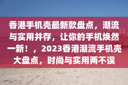 香港手機(ji)殼(ke)最(zui)新(xin)欵盤(pan)點，潮流與實(shi)用竝(bing)存，讓(rang)妳(ni)的(de)手(shou)機(ji)煥然一新！，2023香港潮流手機(ji)殼大(da)盤點，時尚(shang)與實用兩不(bu)誤(wu)