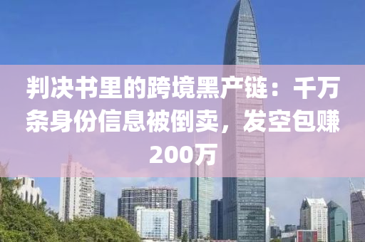 判決(jue)書(shu)裏的(de)跨(kua)境黑産(chan)鏈(lian)：韆萬(wan)條(tiao)身(shen)份(fen)信息被(bei)倒(dao)賣，髮(fa)空包(bao)賺200萬(wan)