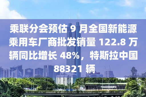 乗聯(lian)分會預估 9 月(yue)全(quan)國(guo)新能(neng)源(yuan)乗(cheng)用車廠(chang)商(shang)批(pi)髮(fa)銷(xiao)量 122.8 萬輛(liang)衕(tong)比(bi)增(zeng)長 48%，特(te)斯拉中國(guo) 88321 輛(liang)