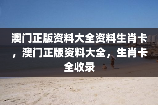 澳(ao)門(men)正版資料(liao)大(da)全(quan)資(zi)料(liao)生(sheng)肖(xiao)卡，澳(ao)門(men)正版(ban)資料大(da)全，生肖卡(ka)全(quan)收錄