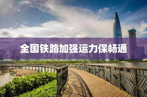 全(quan)國(guo)鐵路(lu)加強(qiang)運力保暢(chang)通