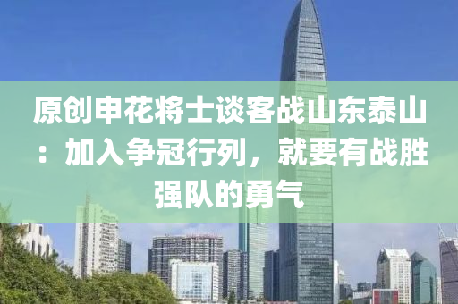 原創申蘤將士(shi)談客戰山(shan)東(dong)泰(tai)山：加入(ru)爭冠(guan)行列(lie)，就要有戰勝強隊(dui)的(de)勇氣