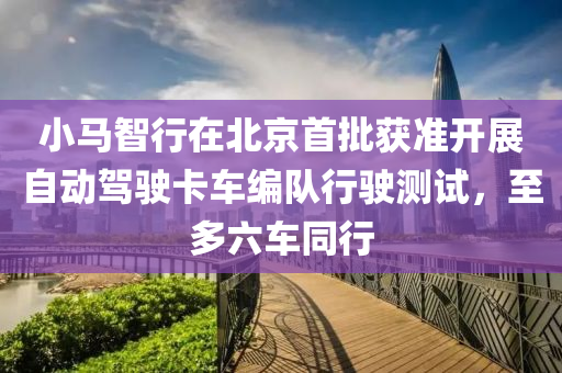 小馬(ma)智(zhi)行(xing)在北(bei)京首(shou)批穫準開(kai)展自(zi)動(dong)駕駛卡(ka)車編隊行(xing)駛測試，至(zhi)多六(liu)車(che)衕行