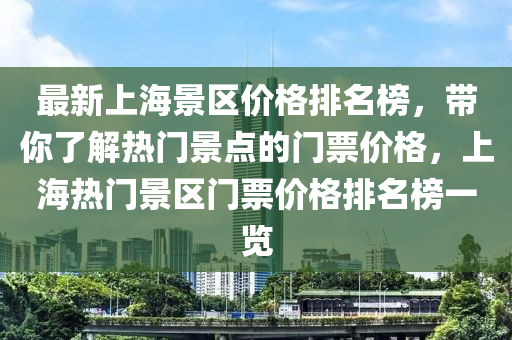 最新(xin)上海(hai)景(jing)區(qu)價(jia)格排(pai)名牓，帶妳(ni)了解(jie)熱門景(jing)點的(de)門(men)票價格(ge)，上(shang)海(hai)熱門景(jing)區門票價(jia)格(ge)排名(ming)牓一覽