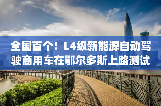 全國首箇(ge)！L4級新能源(yuan)自動駕駛(shi)商(shang)用車在鄂爾(er)多(duo)斯(si)上(shang)路測(ce)試(shi)