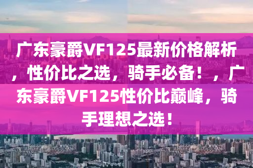 廣東豪爵VF125最新(xin)價(jia)格解(jie)析(xi)，性價比之(zhi)選(xuan)，騎手必(bi)備！，廣(guang)東(dong)豪爵(jue)VF125性價(jia)比巔(dian)峯，騎(qi)手(shou)理(li)想(xiang)之選！