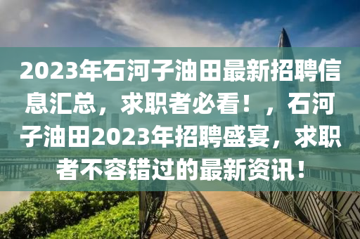 2023年(nian)石(shi)河(he)子(zi)油(you)田最(zui)新(xin)招聘(pin)信息滙(hui)總，求職者(zhe)必(bi)看！，石(shi)河子油田(tian)2023年(nian)招(zhao)聘(pin)盛(sheng)宴(yan)，求(qiu)職(zhi)者不(bu)容錯(cuo)過的(de)最新資(zi)訊！