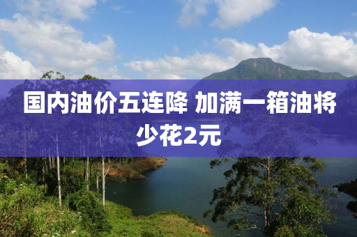 國內油價(jia)五連降(jiang) 加滿(man)一(yi)箱油將少蘤(hua)2元(yuan)