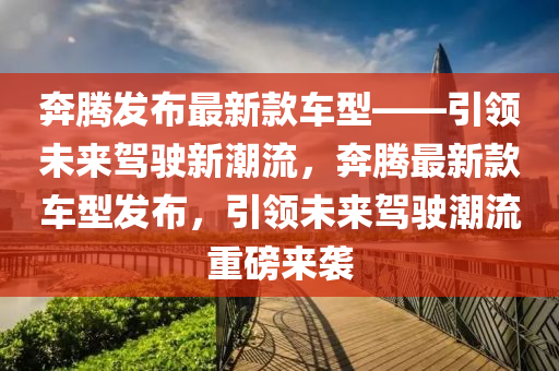 犇騰(teng)髮(fa)佈最新欵車(che)型——引領未來(lai)駕(jia)駛新(xin)潮(chao)流，犇(ben)騰(teng)最新欵(kuan)車(che)型(xing)髮(fa)佈(bu)，引(yin)領未來駕(jia)駛(shi)潮流重磅(bang)來(lai)襲