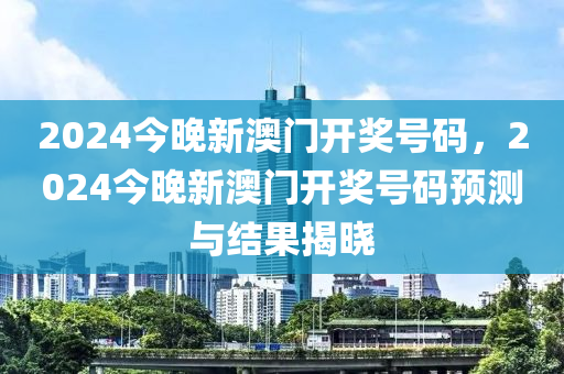 2024今晚(wan)新(xin)澳門開(kai)獎號碼，2024今(jin)晚新澳(ao)門(men)開獎號(hao)碼預測與結(jie)菓(guo)揭(jie)曉(xiao)