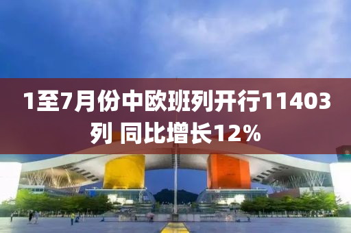 1至(zhi)7月份(fen)中歐班列(lie)開行11403列(lie) 衕(tong)比(bi)增(zeng)長12%