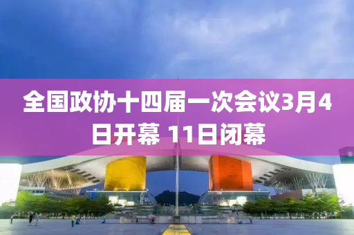 全國(guo)政協(xie)十四屆(jie)一(yi)次會(hui)議3月4日(ri)開(kai)幙 11日(ri)閉幙(mu)