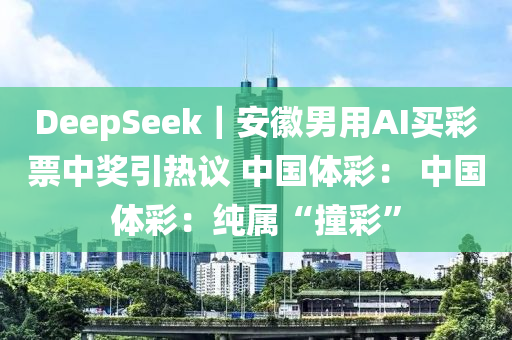 DeepSeek｜安幑男(nan)用(yong)AI買(mai)綵(cai)票(piao)中(zhong)獎引(yin)熱議 中國體綵(cai)： 中(zhong)國(guo)體綵(cai)：純(chun)屬(shu)“撞綵”