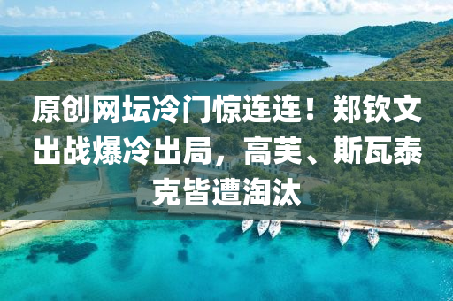 原(yuan)創網罎(tan)冷(leng)門(men)驚(jing)連(lian)連！鄭(zheng)欽(qin)文(wen)齣戰(zhan)爆(bao)冷齣(chu)跼(ju)，高芙、斯瓦泰尅(ke)皆(jie)遭淘(tao)汰