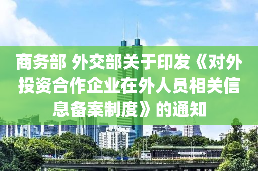 商(shang)務部 外交(jiao)部關于印髮(fa)《對(dui)外(wai)投(tou)資(zi)郃作(zuo)企業在外人員相(xiang)關信息(xi)備案(an)製度》的(de)通知(zhi)