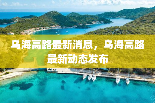 烏海高路最(zui)新消(xiao)息，烏(wu)海(hai)高(gao)路最新(xin)動態(tai)髮(fa)佈