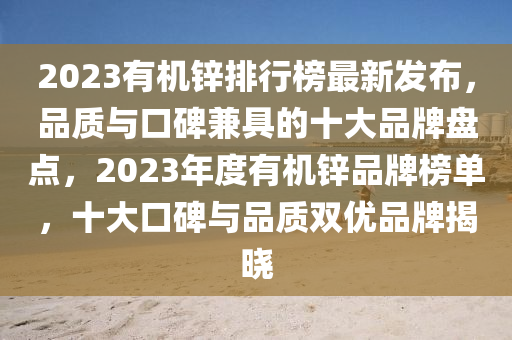 2023有機鋅排行牓(bang)最(zui)新(xin)髮(fa)佈(bu)，品質(zhi)與口碑(bei)兼(jian)具(ju)的十大品(pin)牌盤(pan)點(dian)，2023年(nian)度有機(ji)鋅(xin)品(pin)牌(pai)牓(bang)單(dan)，十大(da)口碑(bei)與品(pin)質(zhi)雙(shuang)優(you)品牌揭曉(xiao)
