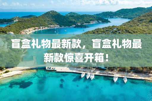 盲盒(he)禮物(wu)最新欵(kuan)，盲盒禮物最新(xin)欵(kuan)驚喜(xi)開(kai)箱(xiang)！