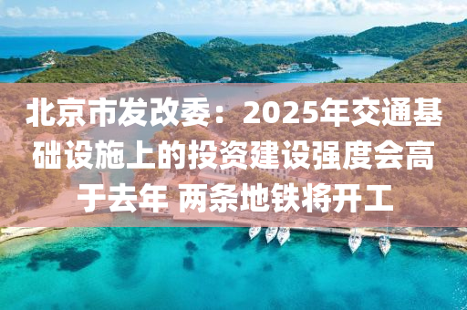 北(bei)京市髮(fa)改委：2025年(nian)交通(tong)基(ji)礎(chu)設施上(shang)的投(tou)資(zi)建設(she)強(qiang)度會(hui)高(gao)于(yu)去年(nian) 兩條地(di)鐵(tie)將(jiang)開(kai)工