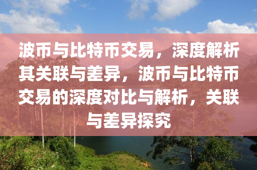 波幣與比特幣(bi)交(jiao)易(yi)，深度(du)解析(xi)其關聯與(yu)差異，波幣(bi)與(yu)比(bi)特(te)幣(bi)交易(yi)的(de)深度(du)對比與(yu)解析(xi)，關(guan)聯與(yu)差(cha)異(yi)探究(jiu)
